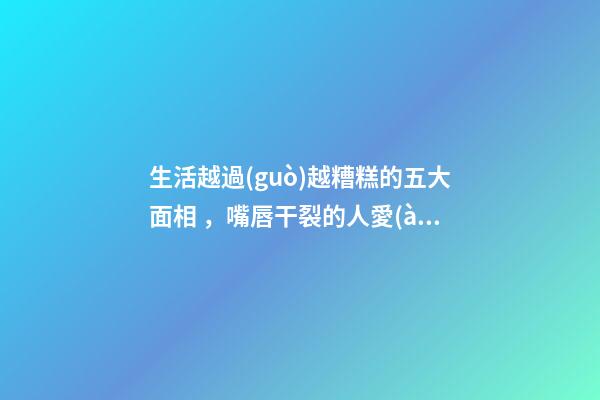 生活越過(guò)越糟糕的五大面相，嘴唇干裂的人愛(ài)比較